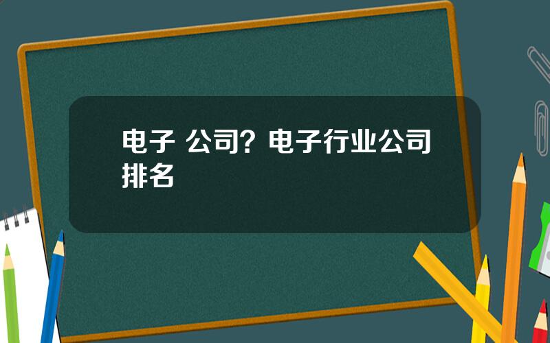 电子 公司？电子行业公司排名